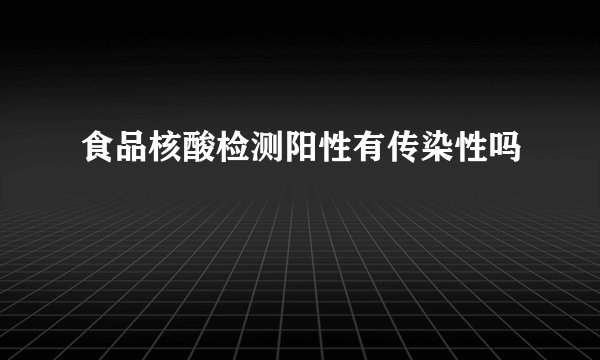 食品核酸检测阳性有传染性吗