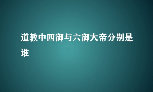 道教中四御与六御大帝分别是谁
