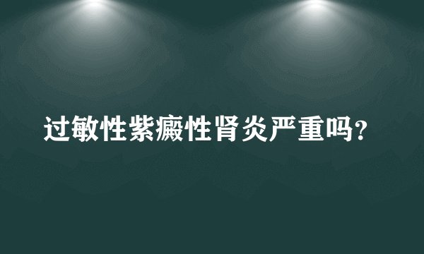过敏性紫癜性肾炎严重吗？