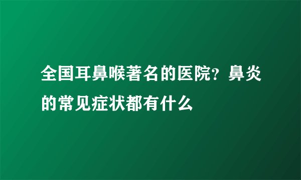 全国耳鼻喉著名的医院？鼻炎的常见症状都有什么