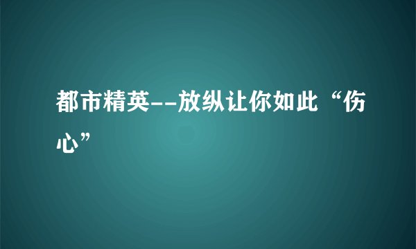 都市精英--放纵让你如此“伤心”