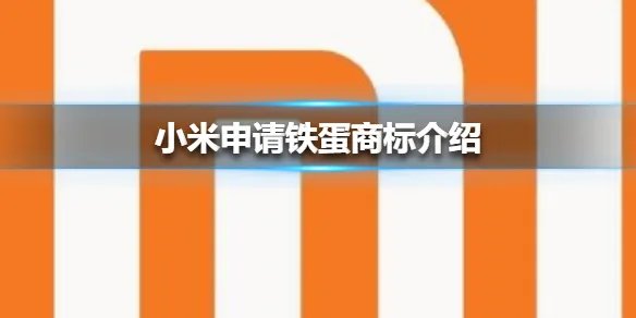 小米申请铁蛋商标怎么回事 小米申请铁蛋商标介绍