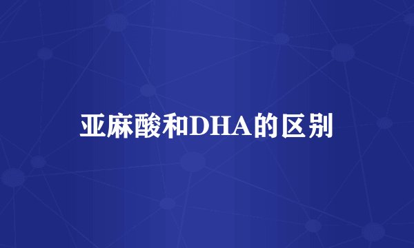 亚麻酸和DHA的区别