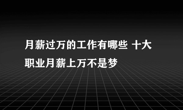月薪过万的工作有哪些 十大职业月薪上万不是梦
