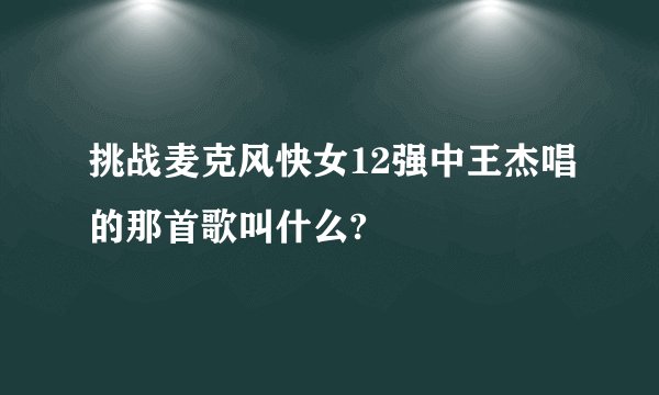 挑战麦克风快女12强中王杰唱的那首歌叫什么?