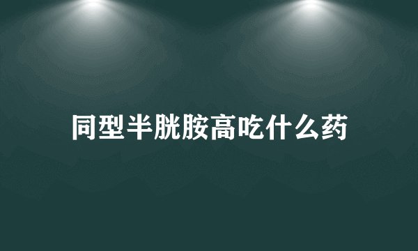 同型半胱胺高吃什么药