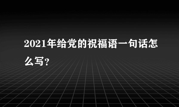 2021年给党的祝福语一句话怎么写?
