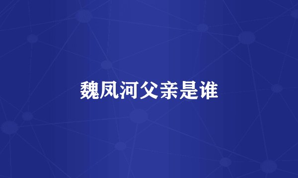 魏凤河父亲是谁