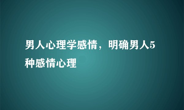 男人心理学感情，明确男人5种感情心理