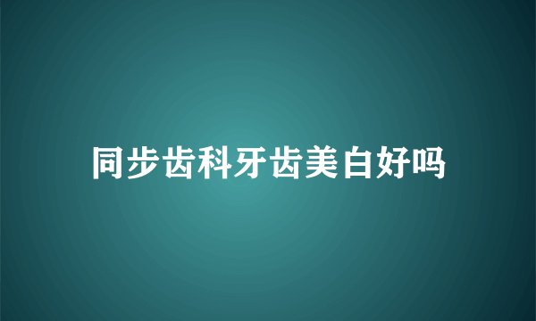 同步齿科牙齿美白好吗
