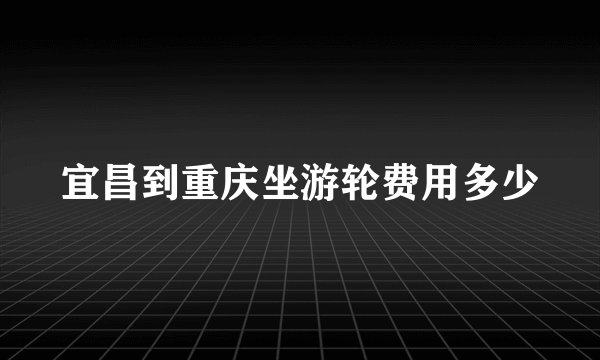 宜昌到重庆坐游轮费用多少