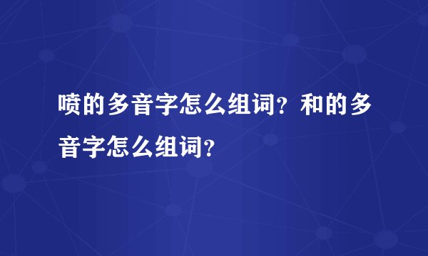 喷的多音字怎么组词？和的多音字怎么组词？