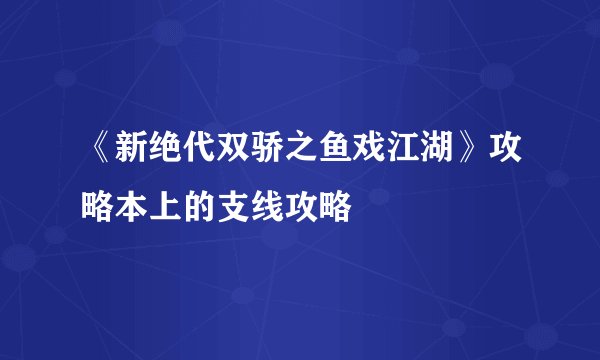 《新绝代双骄之鱼戏江湖》攻略本上的支线攻略