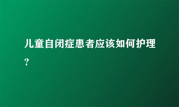 儿童自闭症患者应该如何护理？