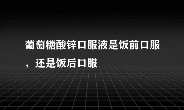 葡萄糖酸锌口服液是饭前口服，还是饭后口服