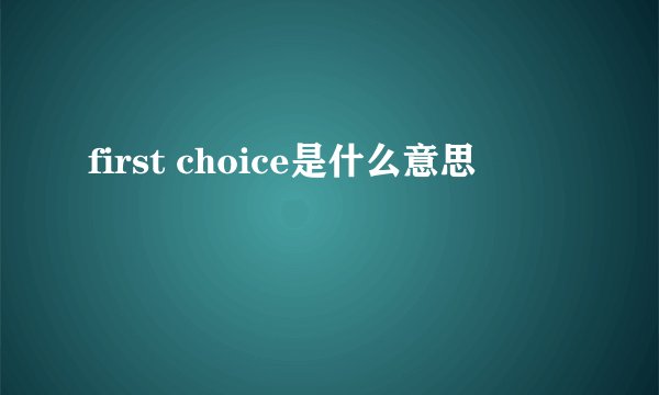 first choice是什么意思