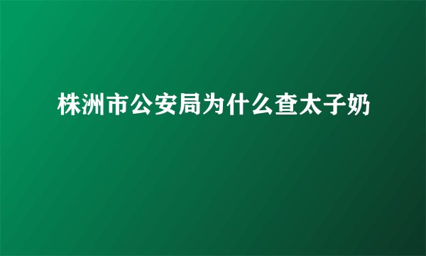 株洲市公安局为什么查太子奶