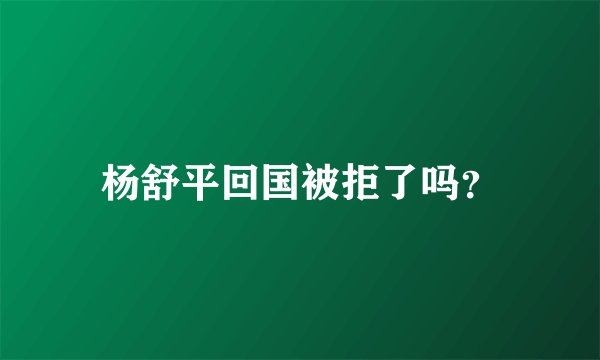 杨舒平回国被拒了吗？