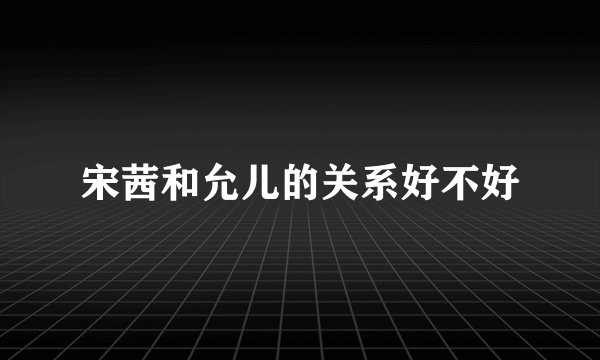 宋茜和允儿的关系好不好
