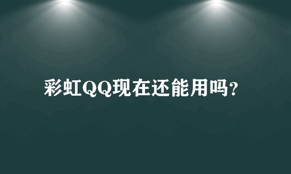 彩虹QQ现在还能用吗?