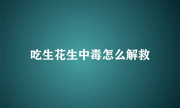 吃生花生中毒怎么解救