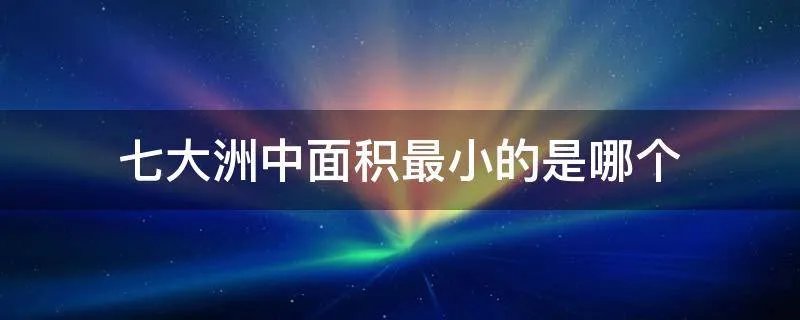 七大洲中面积最小的是哪个