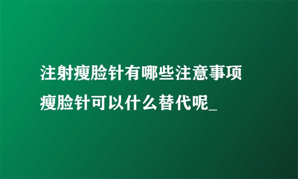 注射瘦脸针有哪些注意事项 瘦脸针可以什么替代呢_