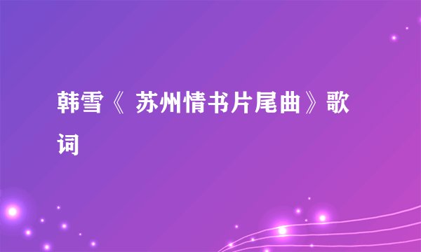 韩雪《 苏州情书片尾曲》歌词
