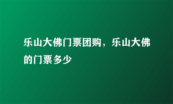 乐山大佛门票团购，乐山大佛的门票多少