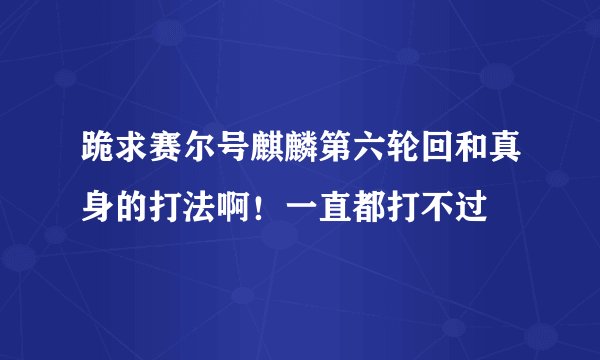 跪求赛尔号麒麟第六轮回和真身的打法啊！一直都打不过