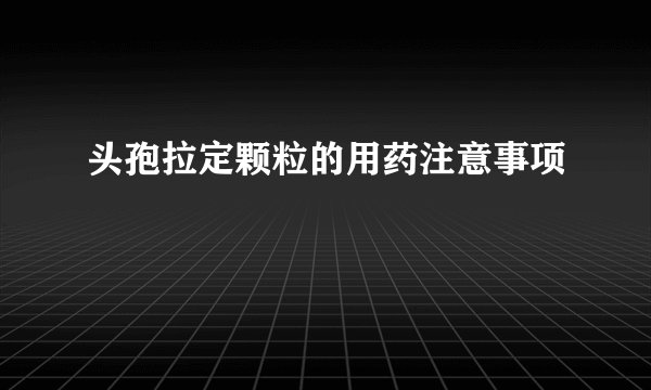 头孢拉定颗粒的用药注意事项