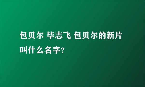包贝尔 毕志飞 包贝尔的新片叫什么名字?