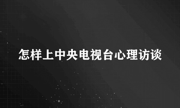 怎样上中央电视台心理访谈