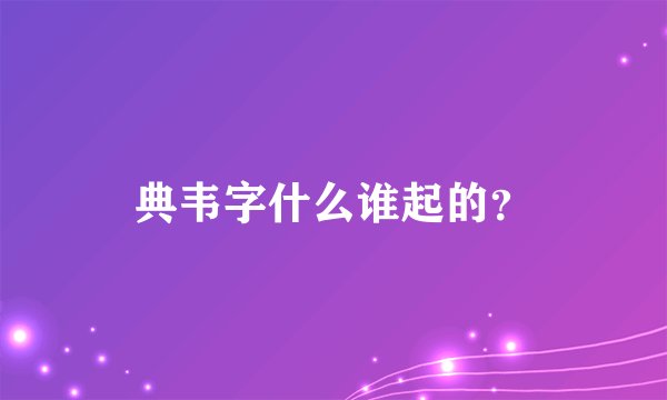 典韦字什么谁起的？