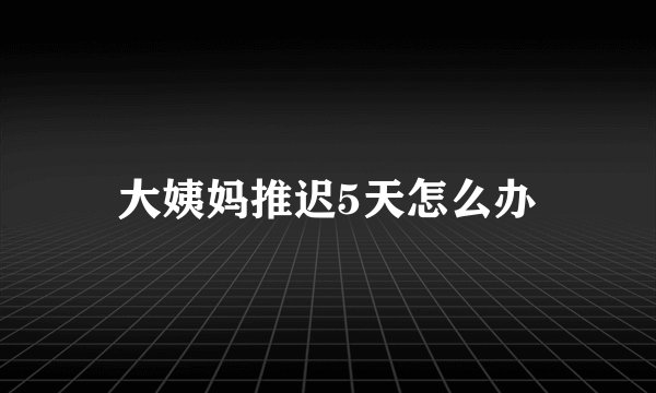 大姨妈推迟5天怎么办