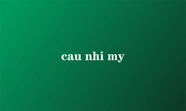 cau nhi my