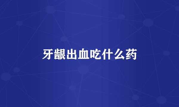 牙龈出血吃什么药