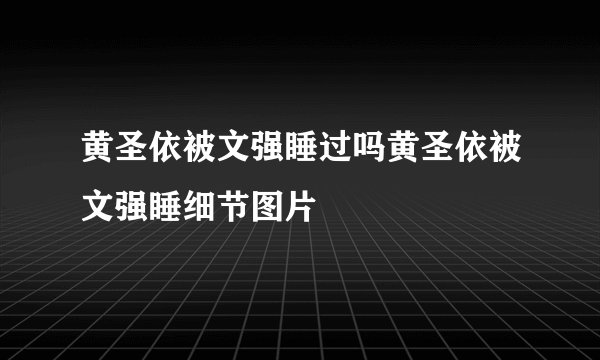 黄圣依被文强睡过吗黄圣依被文强睡细节图片