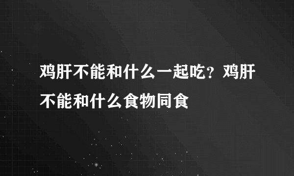 鸡肝不能和什么一起吃？鸡肝不能和什么食物同食