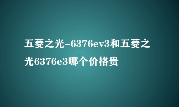 五菱之光-6376ev3和五菱之光6376e3哪个价格贵