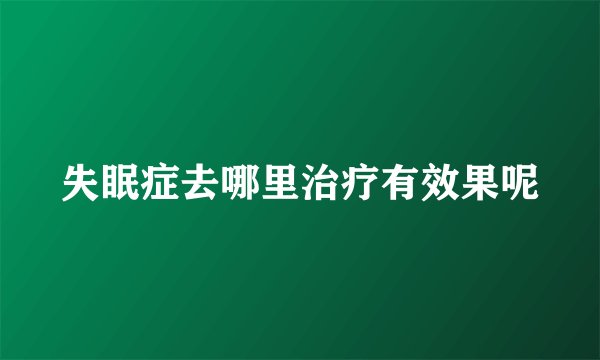 失眠症去哪里治疗有效果呢