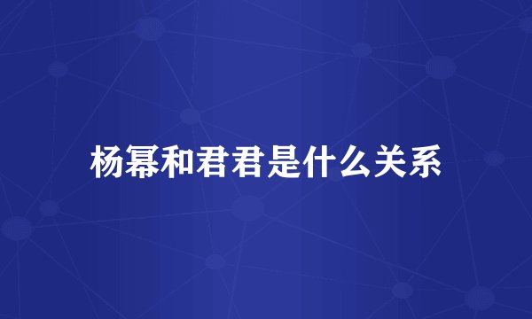 杨幂和君君是什么关系