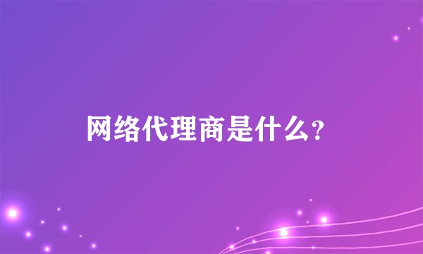 网络代理商是什么？