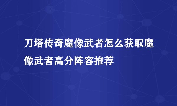 刀塔传奇魔像武者怎么获取魔像武者高分阵容推荐