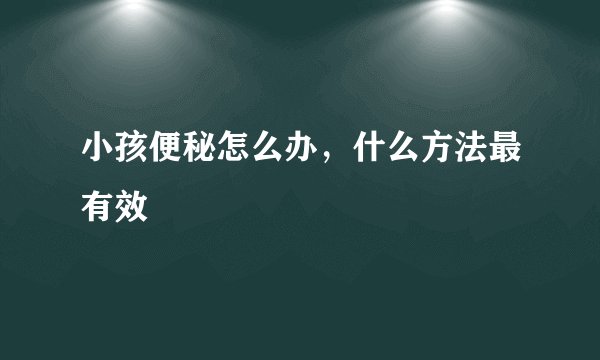 小孩便秘怎么办，什么方法最有效