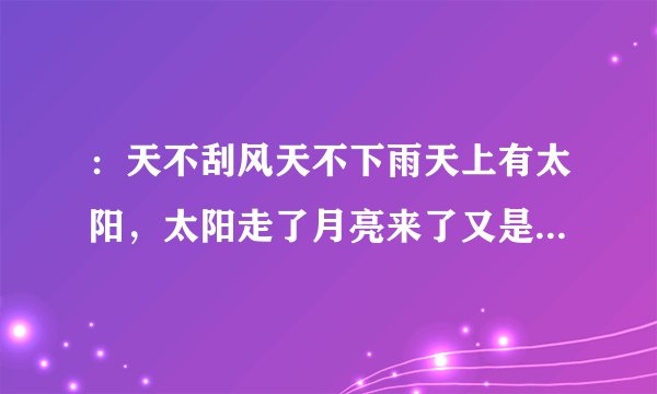 ：天不刮风天不下雨天上有太阳，太阳走了月亮来了又是晚上：，这句歌词出自那首歌…
