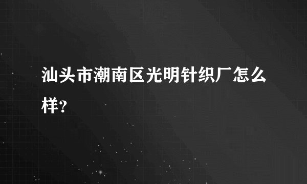 汕头市潮南区光明针织厂怎么样？