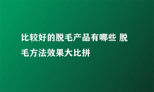 比较好的脱毛产品有哪些 脱毛方法效果大比拼