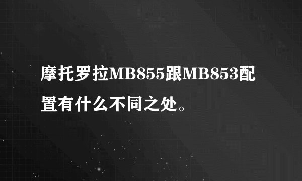 摩托罗拉MB855跟MB853配置有什么不同之处。