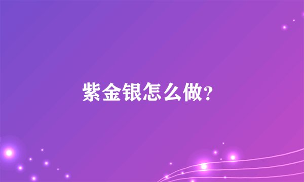 紫金银怎么做？